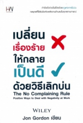 เปลี่ยนเรื่องร้ายให้กลายเป็นดี ด้วยวิธีเลิกบ่น = The no complaining rule : positive ways to deal with negativity at work